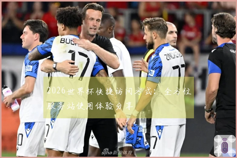 2026世界杯快捷访问方式：全方位服务站使用体验分享