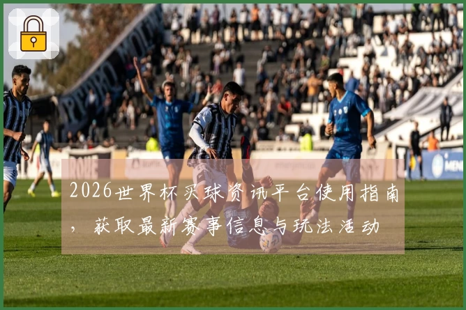 2026世界杯买球资讯平台使用指南，获取最新赛事信息与玩法活动
