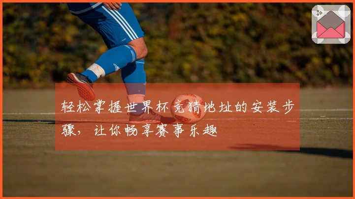 轻松掌握世界杯竞猜地址的安装步骤，让你畅享赛事乐趣