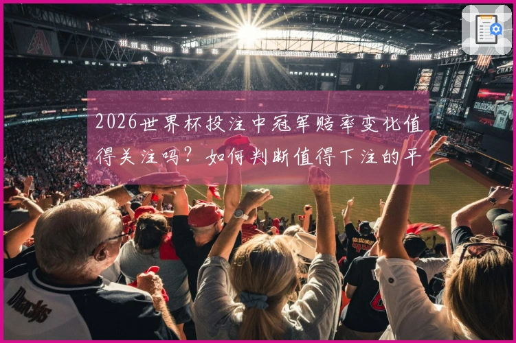 2026世界杯投注中冠军赔率变化值得关注吗？如何判断值得下注的平台？