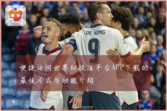 便捷访问世界杯投注平台APP下载的最佳方式与功能介绍