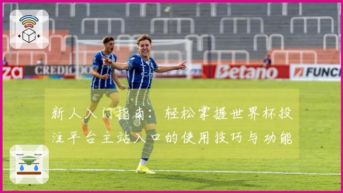 新人入门指南：轻松掌握世界杯投注平台主站入口的使用技巧与功能介绍