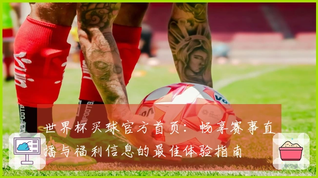 世界杯买球官方首页：畅享赛事直播与福利信息的最佳体验指南