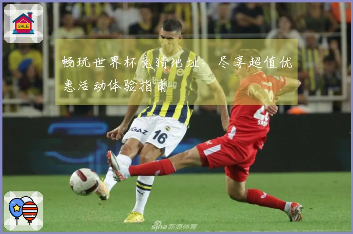 畅玩世界杯竞猜地址，尽享超值优惠活动体验指南