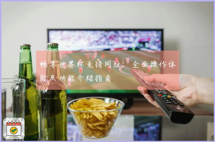 畅享世界杯竞猜网址：全面操作体验及功能介绍指南