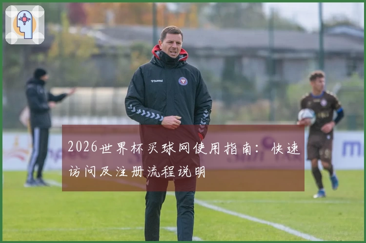 2026世界杯买球网使用指南：快速访问及注册流程说明