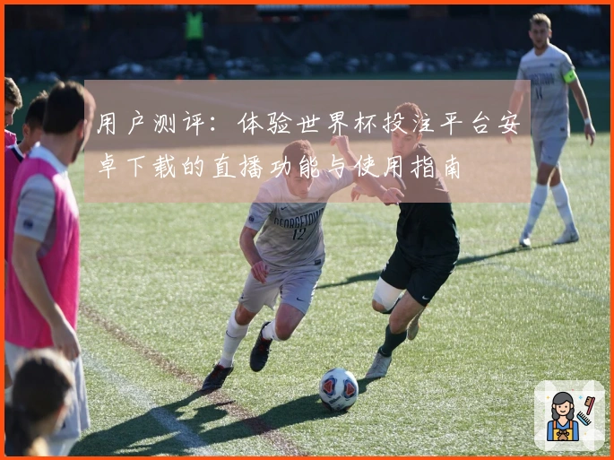 用户测评：体验世界杯投注平台安卓下载的直播功能与使用指南