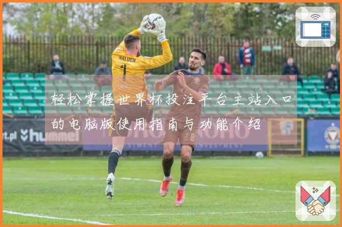 轻松掌握世界杯投注平台主站入口的电脑版使用指南与功能介绍