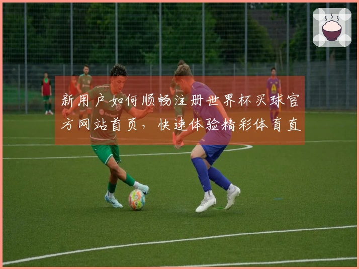 新用户如何顺畅注册世界杯买球官方网站首页，快速体验精彩体育直播