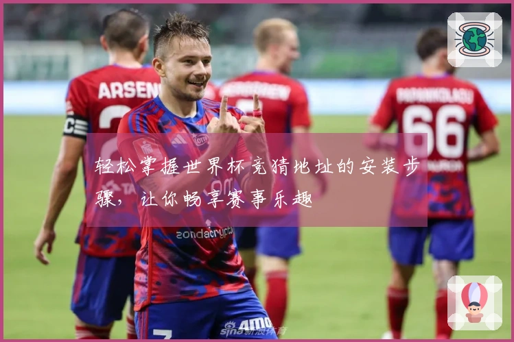 轻松掌握世界杯竞猜地址的安装步骤，让你畅享赛事乐趣