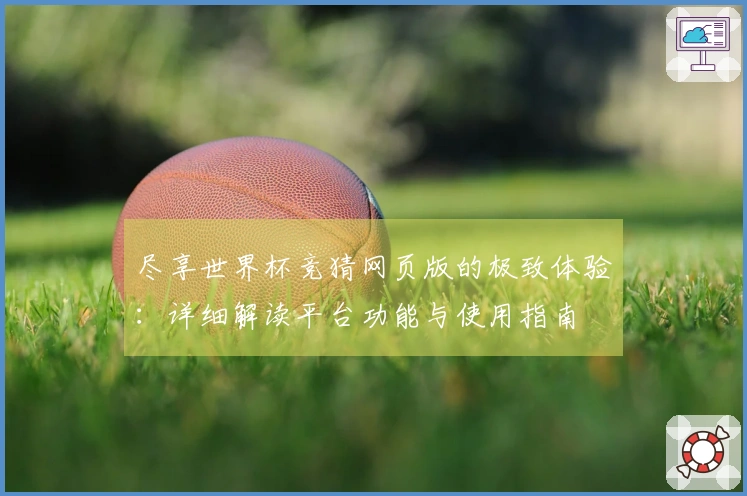 尽享世界杯竞猜网页版的极致体验：详细解读平台功能与使用指南