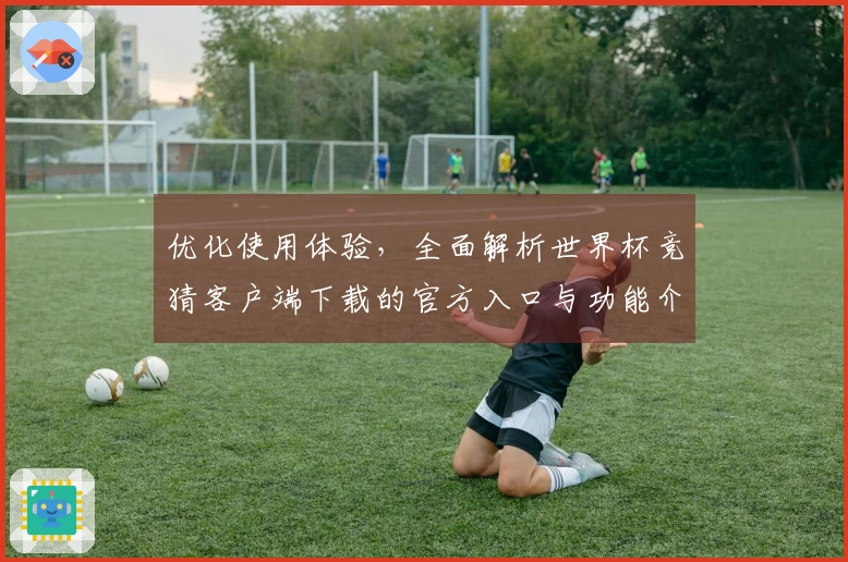 优化使用体验，全面解析世界杯竞猜客户端下载的官方入口与功能介绍