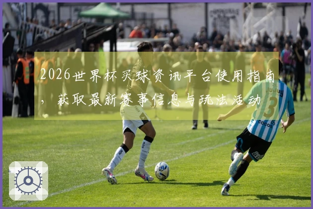 2026世界杯买球资讯平台使用指南，获取最新赛事信息与玩法活动