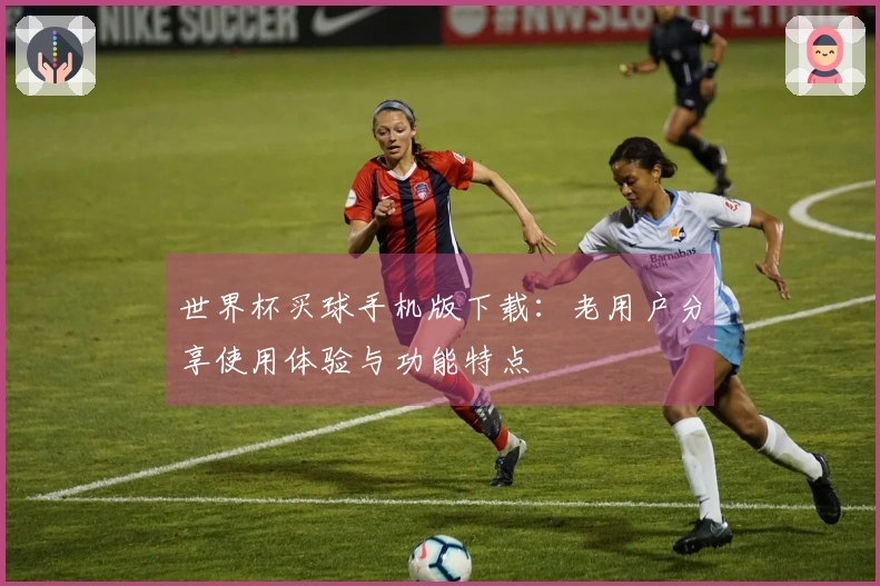 世界杯买球手机版下载：老用户分享使用体验与功能特点