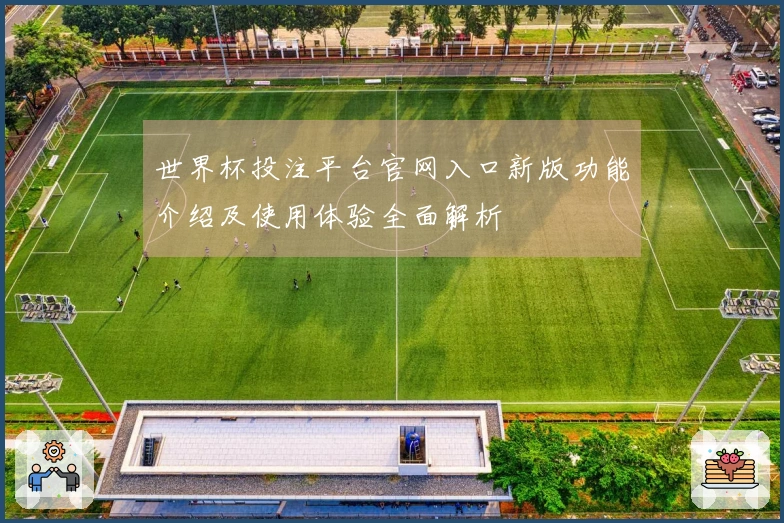 世界杯投注平台官网入口新版功能介绍及使用体验全面解析
