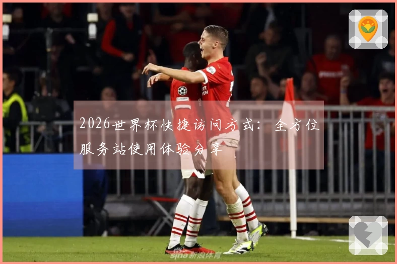 2026世界杯快捷访问方式：全方位服务站使用体验分享