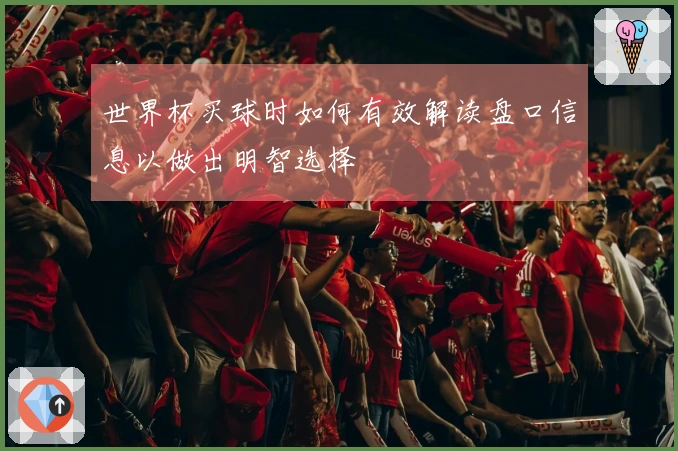 世界杯买球时如何有效解读盘口信息以做出明智选择