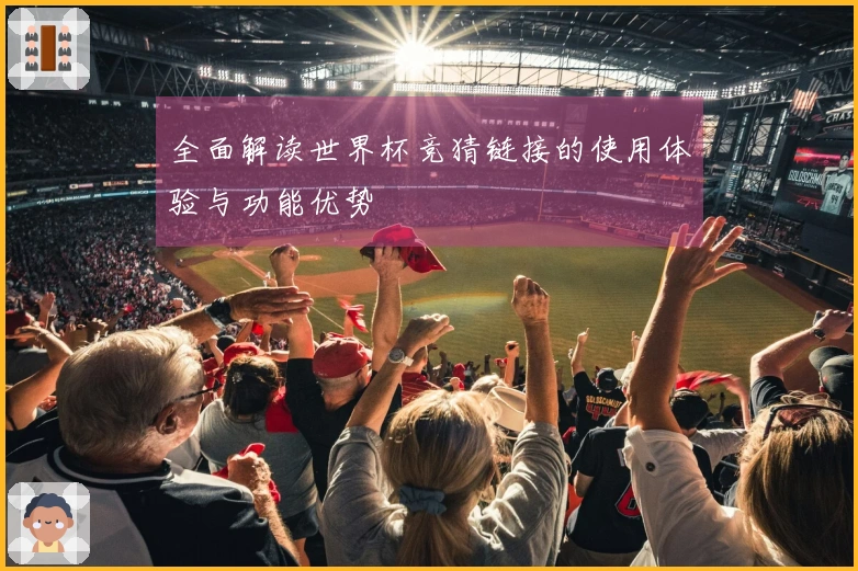 全面解读世界杯竞猜链接的使用体验与功能优势