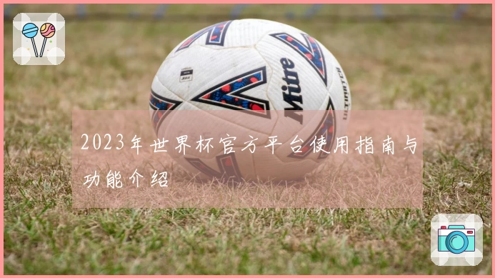 2023年世界杯官方平台使用指南与功能介绍