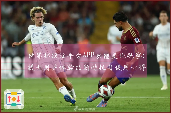 世界杯投注平台APP功能变化观察：提升用户体验的新特性与使用心得分享