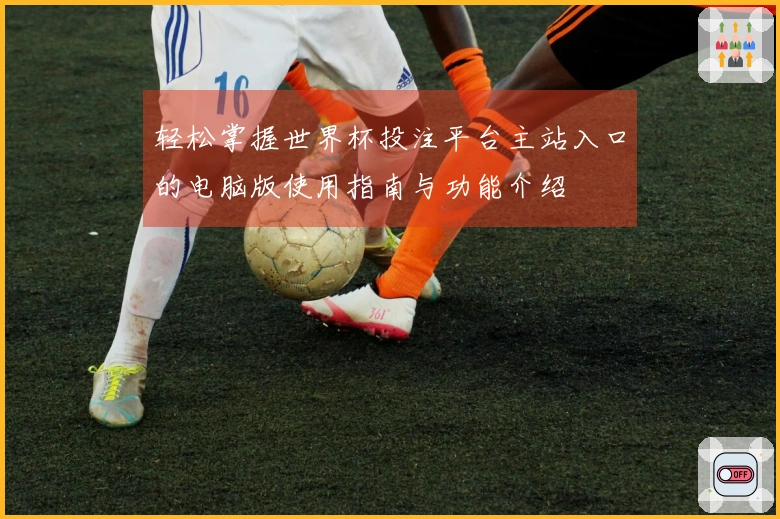 轻松掌握世界杯投注平台主站入口的电脑版使用指南与功能介绍