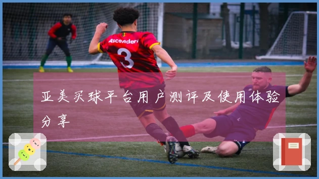亚美买球平台用户测评及使用体验分享