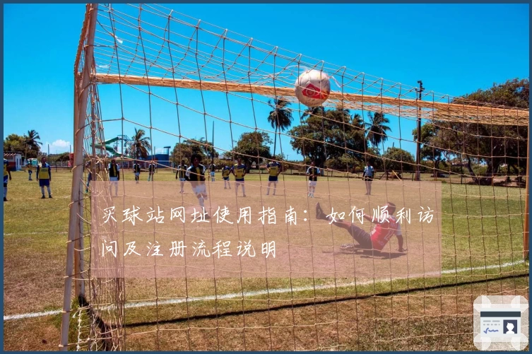 买球站网址使用指南：如何顺利访问及注册流程说明