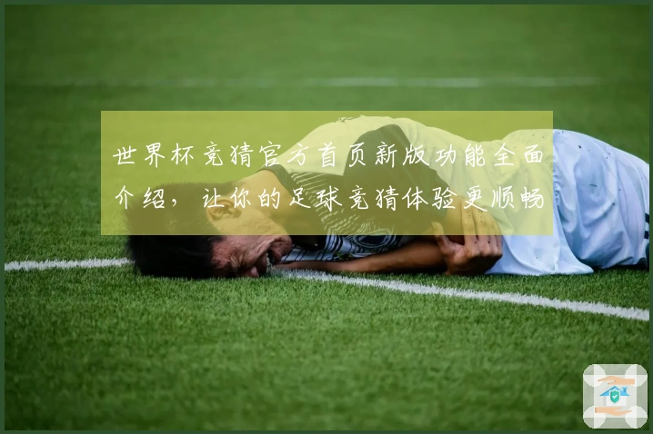 世界杯竞猜官方首页新版功能全面介绍，让你的足球竞猜体验更顺畅