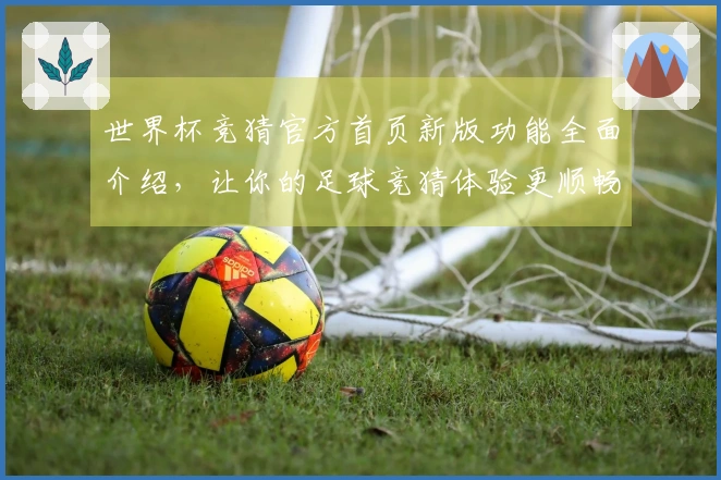 世界杯竞猜官方首页新版功能全面介绍，让你的足球竞猜体验更顺畅