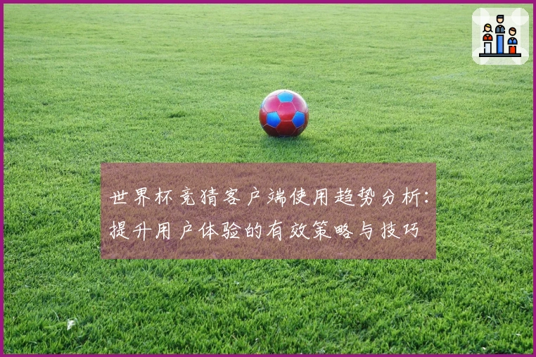 世界杯竞猜客户端使用趋势分析：提升用户体验的有效策略与技巧