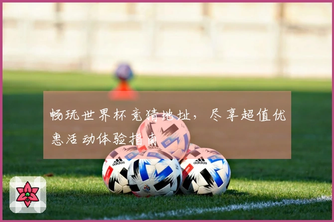 畅玩世界杯竞猜地址，尽享超值优惠活动体验指南