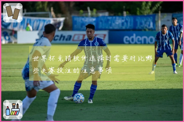世界杯竞猜软件选择时需要对比哪些决赛投注的注意事项